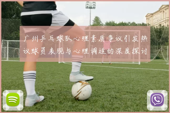 广州乒乓球队心理素质争议引发热议球员表现与心理调适的深度探讨
