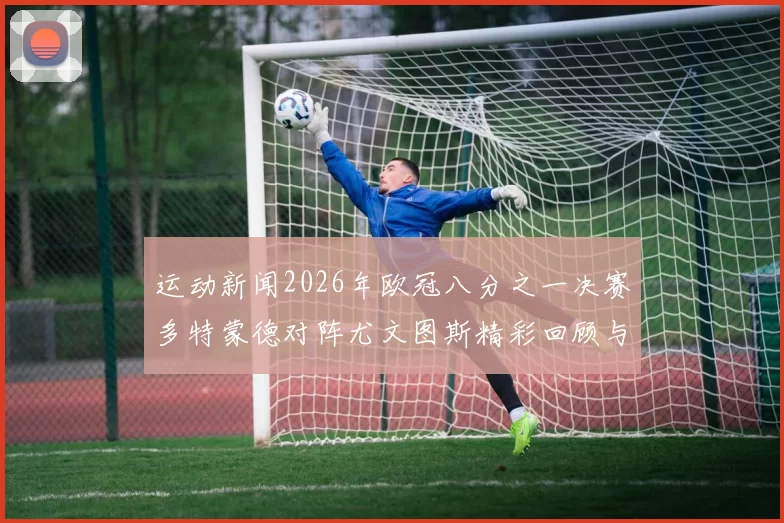 运动新闻2026年欧冠八分之一决赛多特蒙德对阵尤文图斯精彩回顾与战术分析