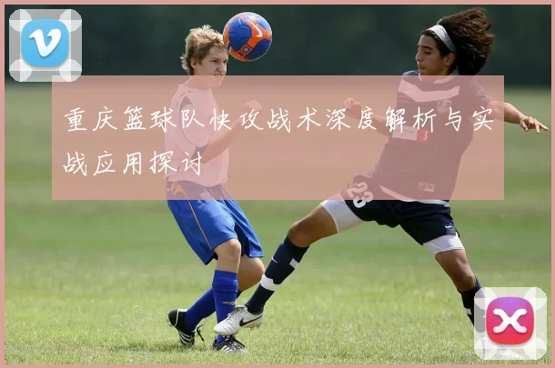 重庆篮球队快攻战术深度解析与实战应用探讨