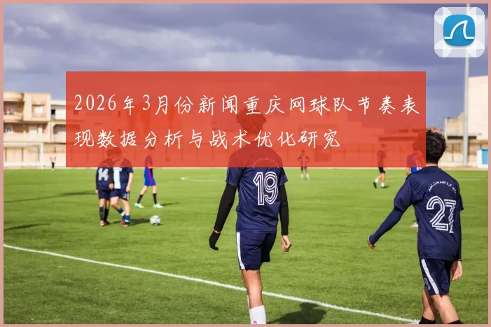 2026年3月份新闻重庆网球队节奏表现数据分析与战术优化研究