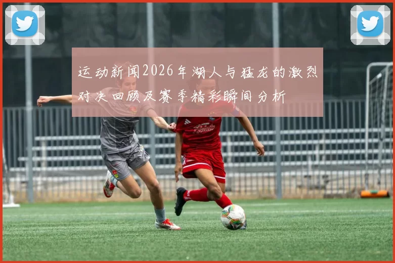 运动新闻2026年湖人与猛龙的激烈对决回顾及赛季精彩瞬间分析